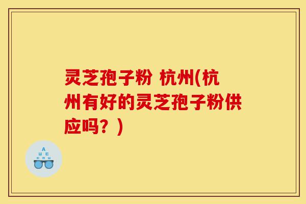 灵芝孢子粉 杭州(杭州有好的灵芝孢子粉供应吗？)-第1张图片-灵芝之家