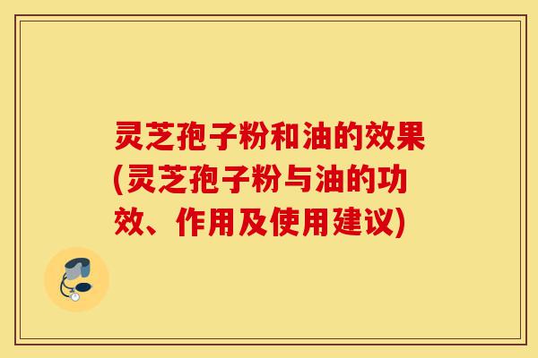 灵芝孢子粉和油的效果(灵芝孢子粉与油的功效、作用及使用建议)-第1张图片-灵芝之家 灵芝孢子粉和油的效果(灵芝孢子粉与油的功效、作用及使用建议)-第1张图片-灵芝之家