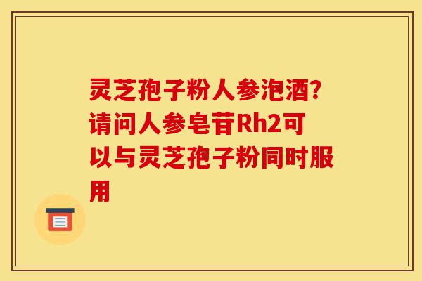 灵芝孢子粉人参泡酒?请问人参皂苷Rh2可以与灵芝孢子粉同时服用-第1张图片-灵芝之家 灵芝孢子粉人参泡酒?请问人参皂苷Rh2可以与灵芝孢子粉同时服用-第1张图片-灵芝之家