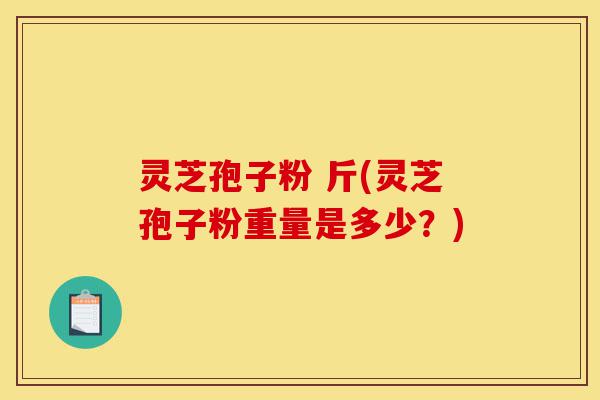 灵芝孢子粉 斤(灵芝孢子粉重量是多少?)-第1张图片-灵芝之家 灵芝孢子粉 斤(灵芝孢子粉重量是多少?)-第1张图片-灵芝之家