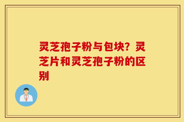 灵芝孢子粉与包块?灵芝片和灵芝孢子粉的区别-第1张图片-灵芝之家 灵芝孢子粉与包块?灵芝片和灵芝孢子粉的区别-第1张图片-灵芝之家