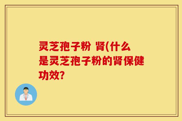 灵芝孢子粉 肾(什么是灵芝孢子粉的肾保健功效?-第1张图片-灵芝之家 灵芝孢子粉 肾(什么是灵芝孢子粉的肾保健功效?-第1张图片-灵芝之家