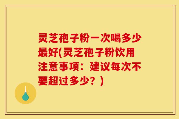 灵芝孢子粉一次喝多少最好(灵芝孢子粉饮用注意事项：建议每次不要超过多少？)-第1张图片-灵芝之家