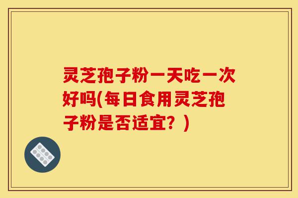 灵芝孢子粉一天吃一次好吗(每日食用灵芝孢子粉是否适宜?)-第1张图片-灵芝之家 灵芝孢子粉一天吃一次好吗(每日食用灵芝孢子粉是否适宜?)-第1张图片-灵芝之家