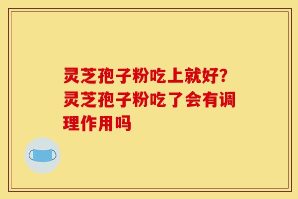 灵芝孢子粉吃上就好？灵芝孢子粉吃了会有调理作用吗-第1张图片-灵芝之家