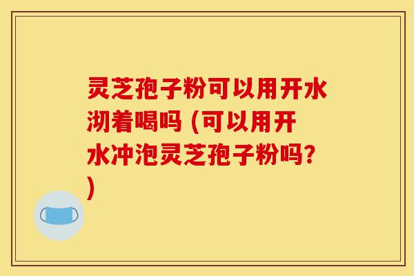 灵芝孢子粉可以用开水沏着喝吗 (可以用开水冲泡灵芝孢子粉吗?)-第1张图片-灵芝之家 灵芝孢子粉可以用开水沏着喝吗 (可以用开水冲泡灵芝孢子粉吗?)-第1张图片-灵芝之家