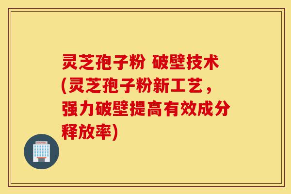 灵芝孢子粉 破壁技术(灵芝孢子粉新工艺,强力破壁提高有效成分释放率)-第1张图片-灵芝之家 灵芝孢子粉 破壁技术(灵芝孢子粉新工艺,强力破壁提高有效成分释放率)-第1张图片-灵芝之家