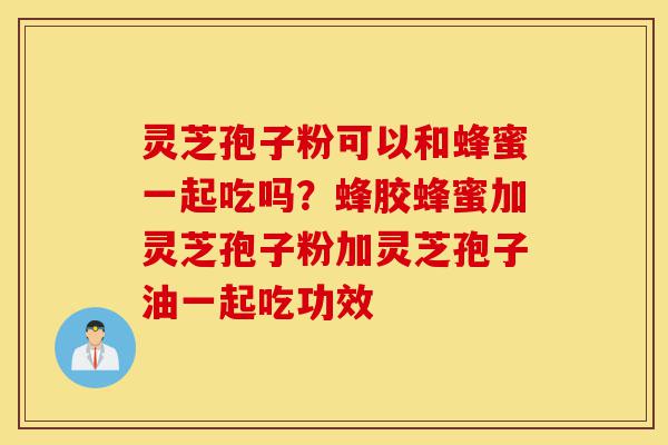 灵芝孢子粉可以和蜂蜜一起吃吗?蜂胶蜂蜜加灵芝孢子粉加灵芝孢子油一起吃功效-第1张图片-灵芝之家 灵芝孢子粉可以和蜂蜜一起吃吗?蜂胶蜂蜜加灵芝孢子粉加灵芝孢子油一起吃功效-第1张图片-灵芝之家