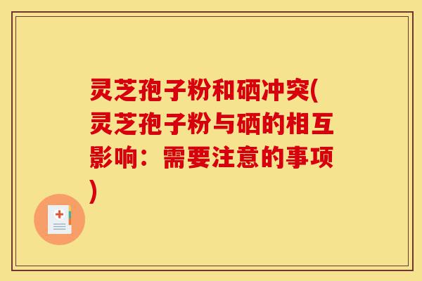灵芝孢子粉和硒冲突(灵芝孢子粉与硒的相互影响:需要注意的事项)-第1张图片-灵芝之家 灵芝孢子粉和硒冲突(灵芝孢子粉与硒的相互影响:需要注意的事项)-第1张图片-灵芝之家