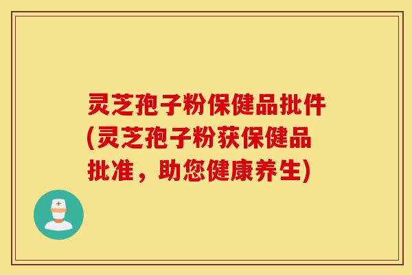 灵芝孢子粉保健品批件(灵芝孢子粉获保健品批准,助您健康养生)-第1张图片-灵芝之家 灵芝孢子粉保健品批件(灵芝孢子粉获保健品批准,助您健康养生)-第1张图片-灵芝之家