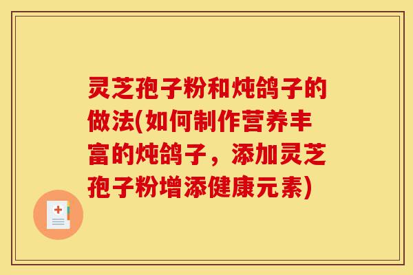 灵芝孢子粉和炖鸽子的做法(如何制作营养丰富的炖鸽子，添加灵芝孢子粉增添健康元素)-第1张图片-灵芝之家