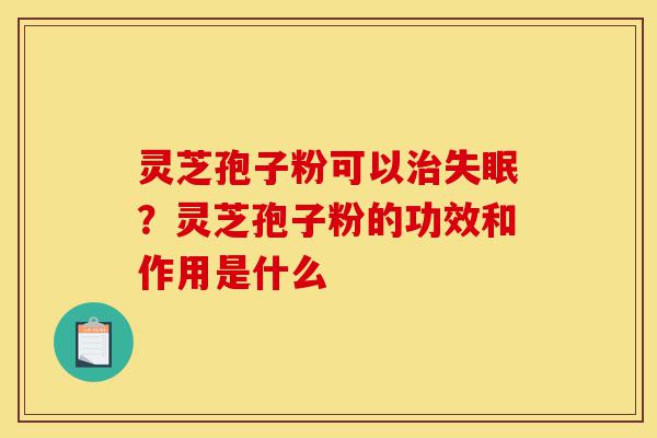 灵芝孢子粉可以治失眠?灵芝孢子粉的功效和作用是什么-第1张图片-灵芝之家 灵芝孢子粉可以治失眠?灵芝孢子粉的功效和作用是什么-第1张图片-灵芝之家