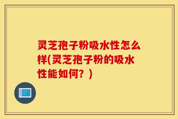 灵芝孢子粉吸水性怎么样(灵芝孢子粉的吸水性能如何?)-第1张图片-灵芝之家 灵芝孢子粉吸水性怎么样(灵芝孢子粉的吸水性能如何?)-第1张图片-灵芝之家