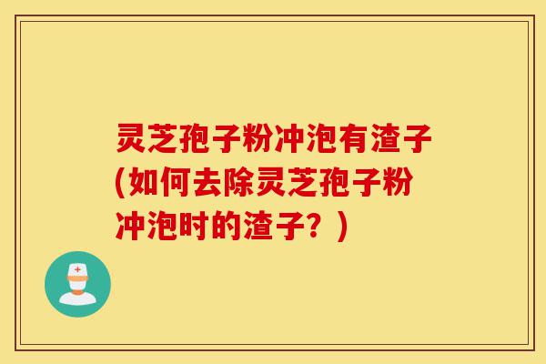 灵芝孢子粉冲泡有渣子(如何去除灵芝孢子粉冲泡时的渣子？)-第1张图片-灵芝之家