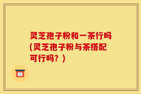 灵芝孢子粉和一茶行吗(灵芝孢子粉与茶搭配可行吗？)-第1张图片-灵芝之家