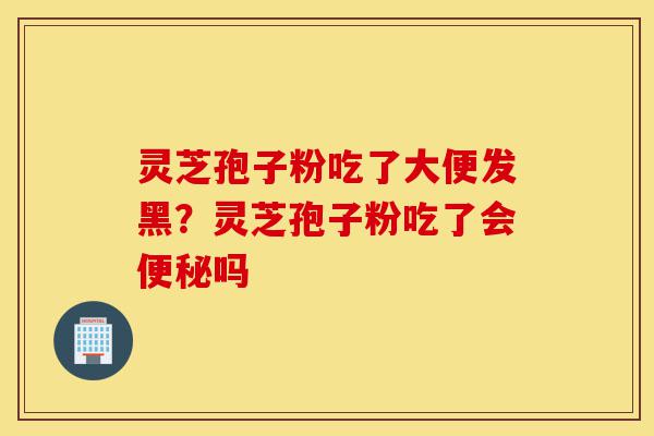 灵芝孢子粉吃了大便发黑?灵芝孢子粉吃了会便秘吗-第1张图片-灵芝之家 灵芝孢子粉吃了大便发黑?灵芝孢子粉吃了会便秘吗-第1张图片-灵芝之家