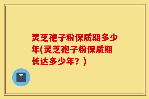 灵芝孢子粉保质期多少年(灵芝孢子粉保质期长达多少年?)-第1张图片-灵芝之家 灵芝孢子粉保质期多少年(灵芝孢子粉保质期长达多少年?)-第1张图片-灵芝之家