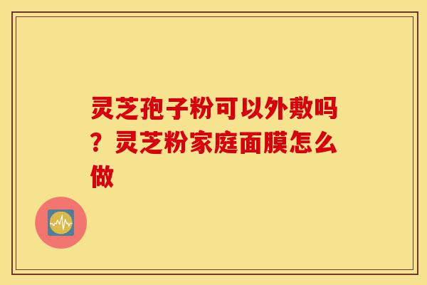 灵芝孢子粉可以外敷吗?灵芝粉家庭面膜怎么做-第1张图片-灵芝之家 灵芝孢子粉可以外敷吗?灵芝粉家庭面膜怎么做-第1张图片-灵芝之家