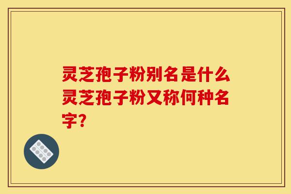 灵芝孢子粉别名是什么灵芝孢子粉又称何种名字?-第1张图片-灵芝之家 灵芝孢子粉别名是什么灵芝孢子粉又称何种名字?-第1张图片-灵芝之家