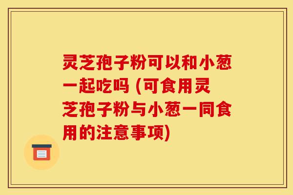 灵芝孢子粉可以和小葱一起吃吗 (可食用灵芝孢子粉与小葱一同食用的注意事项)-第1张图片-灵芝之家 灵芝孢子粉可以和小葱一起吃吗 (可食用灵芝孢子粉与小葱一同食用的注意事项)-第1张图片-灵芝之家