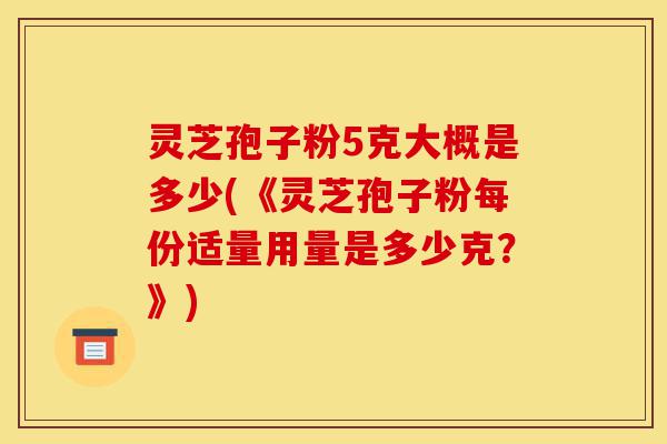 灵芝孢子粉5克大概是多少(《灵芝孢子粉每份适量用量是多少克?》)-第1张图片-灵芝之家 灵芝孢子粉5克大概是多少(《灵芝孢子粉每份适量用量是多少克?》)-第1张图片-灵芝之家
