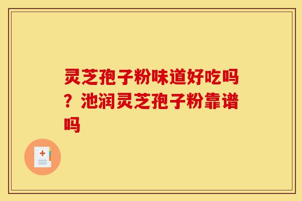 灵芝孢子粉味道好吃吗?池润灵芝孢子粉靠谱吗-第1张图片-灵芝之家 灵芝孢子粉味道好吃吗?池润灵芝孢子粉靠谱吗-第1张图片-灵芝之家
