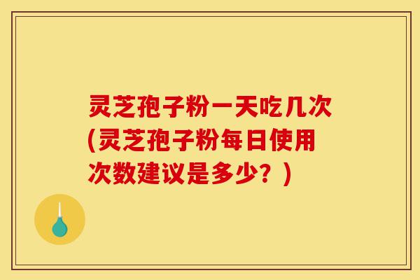 灵芝孢子粉一天吃几次(灵芝孢子粉每日使用次数建议是多少?)-第1张图片-灵芝之家 灵芝孢子粉一天吃几次(灵芝孢子粉每日使用次数建议是多少?)-第1张图片-灵芝之家