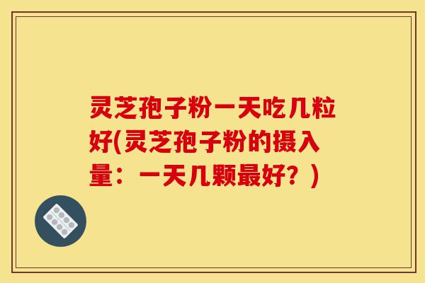 灵芝孢子粉一天吃几粒好(灵芝孢子粉的摄入量：一天几颗最好？)-第1张图片-灵芝之家