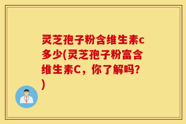 灵芝孢子粉含维生素c多少(灵芝孢子粉富含维生素C，你了解吗？)-第1张图片-灵芝之家