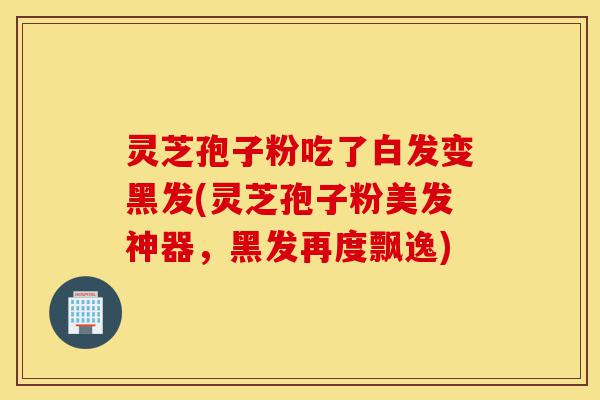 灵芝孢子粉吃了白发变黑发(灵芝孢子粉美发神器,黑发再度飘逸)-第1张图片-灵芝之家 灵芝孢子粉吃了白发变黑发(灵芝孢子粉美发神器,黑发再度飘逸)-第1张图片-灵芝之家