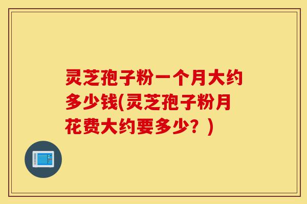 灵芝孢子粉一个月大约多少钱(灵芝孢子粉月花费大约要多少?)-第1张图片-灵芝之家 灵芝孢子粉一个月大约多少钱(灵芝孢子粉月花费大约要多少?)-第1张图片-灵芝之家