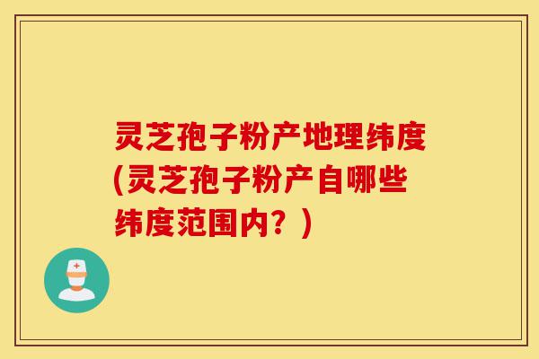 灵芝孢子粉产地理纬度(灵芝孢子粉产自哪些纬度范围内?)-第1张图片-灵芝之家 灵芝孢子粉产地理纬度(灵芝孢子粉产自哪些纬度范围内?)-第1张图片-灵芝之家