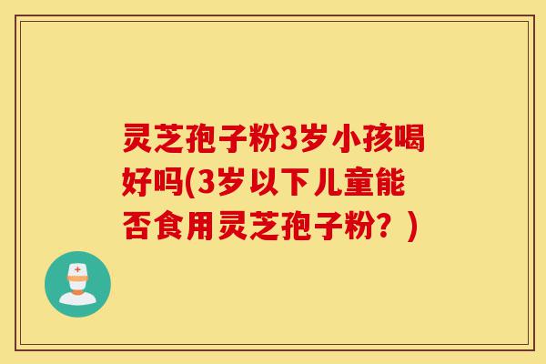 灵芝孢子粉3岁小孩喝好吗(3岁以下儿童能否食用灵芝孢子粉？)-第1张图片-灵芝之家