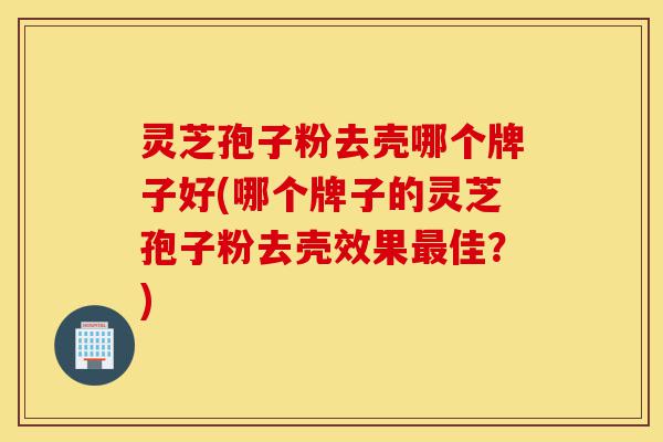 灵芝孢子粉去壳哪个牌子好(哪个牌子的灵芝孢子粉去壳效果最佳?)-第1张图片-灵芝之家 灵芝孢子粉去壳哪个牌子好(哪个牌子的灵芝孢子粉去壳效果最佳?)-第1张图片-灵芝之家