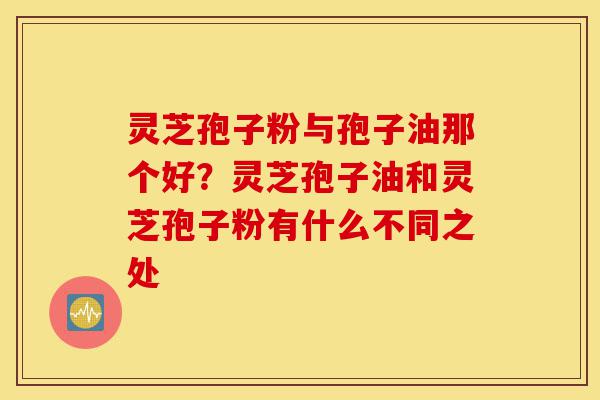 灵芝孢子粉与孢子油那个好?灵芝孢子油和灵芝孢子粉有什么不同之处-第1张图片-灵芝之家 灵芝孢子粉与孢子油那个好?灵芝孢子油和灵芝孢子粉有什么不同之处-第1张图片-灵芝之家
