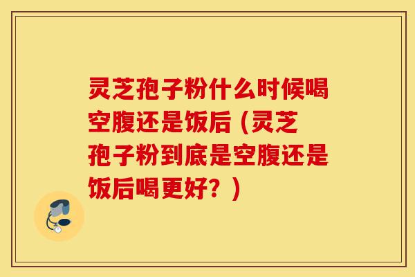 灵芝孢子粉什么时候喝空腹还是饭后 (灵芝孢子粉到底是空腹还是饭后喝更好?)-第1张图片-灵芝之家 灵芝孢子粉什么时候喝空腹还是饭后 (灵芝孢子粉到底是空腹还是饭后喝更好?)-第1张图片-灵芝之家