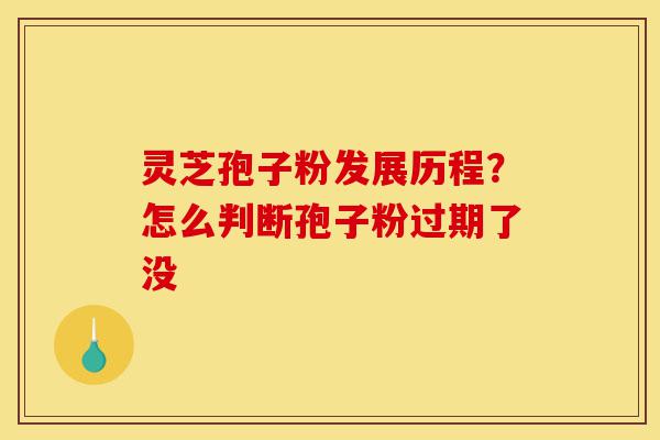 灵芝孢子粉发展历程？怎么判断孢子粉过期了没-第1张图片-灵芝之家