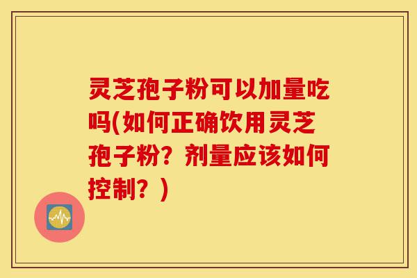灵芝孢子粉可以加量吃吗(如何正确饮用灵芝孢子粉?剂量应该如何控制?)-第1张图片-灵芝之家 灵芝孢子粉可以加量吃吗(如何正确饮用灵芝孢子粉?剂量应该如何控制?)-第1张图片-灵芝之家