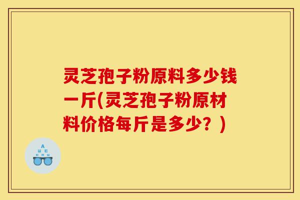 灵芝孢子粉原料多少钱一斤(灵芝孢子粉原材料价格每斤是多少?)-第1张图片-灵芝之家 灵芝孢子粉原料多少钱一斤(灵芝孢子粉原材料价格每斤是多少?)-第1张图片-灵芝之家