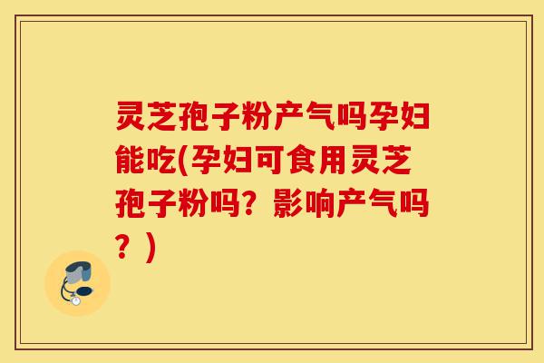 灵芝孢子粉产气吗孕妇能吃(孕妇可食用灵芝孢子粉吗?影响产气吗?)-第1张图片-灵芝之家 灵芝孢子粉产气吗孕妇能吃(孕妇可食用灵芝孢子粉吗?影响产气吗?)-第1张图片-灵芝之家