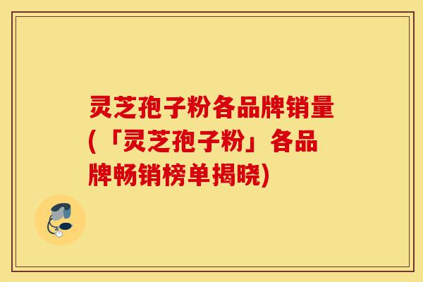 灵芝孢子粉各品牌销量(「灵芝孢子粉」各品牌畅销榜单揭晓)-第1张图片-灵芝之家 灵芝孢子粉各品牌销量(「灵芝孢子粉」各品牌畅销榜单揭晓)-第1张图片-灵芝之家