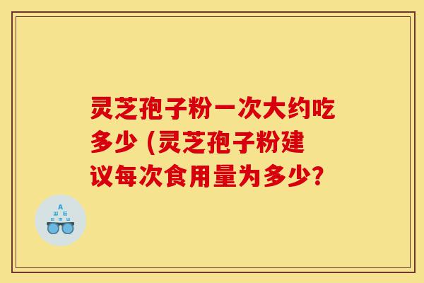 灵芝孢子粉一次大约吃多少 (灵芝孢子粉建议每次食用量为多少？-第1张图片-灵芝之家