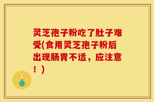 灵芝孢子粉吃了肚子难受(食用灵芝孢子粉后出现肠胃不适,应注意!)-第1张图片-灵芝之家 灵芝孢子粉吃了肚子难受(食用灵芝孢子粉后出现肠胃不适,应注意!)-第1张图片-灵芝之家