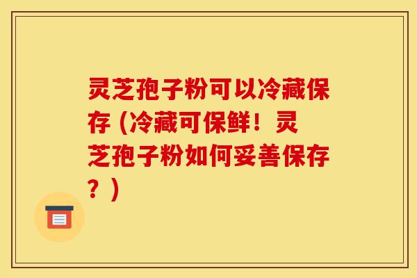 灵芝孢子粉可以冷藏保存 (冷藏可保鲜!灵芝孢子粉如何妥善保存?)-第1张图片-灵芝之家 灵芝孢子粉可以冷藏保存 (冷藏可保鲜!灵芝孢子粉如何妥善保存?)-第1张图片-灵芝之家