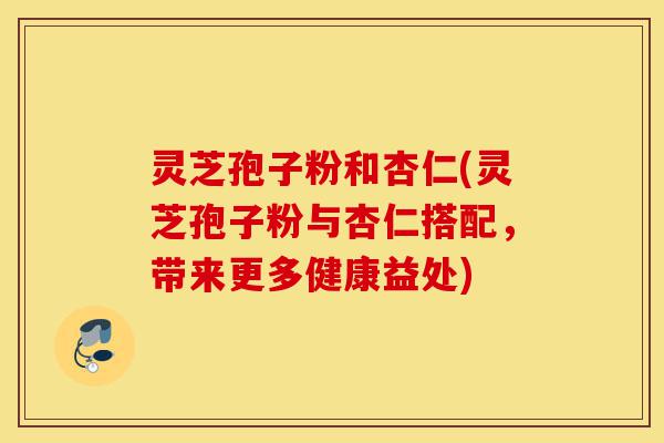 灵芝孢子粉和杏仁(灵芝孢子粉与杏仁搭配,带来更多健康益处)-第1张图片-灵芝之家 灵芝孢子粉和杏仁(灵芝孢子粉与杏仁搭配,带来更多健康益处)-第1张图片-灵芝之家