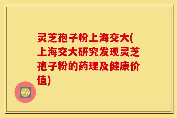 灵芝孢子粉上海交大(上海交大研究发现灵芝孢子粉的药理及健康价值)-第1张图片-灵芝之家 灵芝孢子粉上海交大(上海交大研究发现灵芝孢子粉的药理及健康价值)-第1张图片-灵芝之家