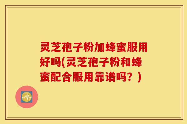 灵芝孢子粉加蜂蜜服用好吗(灵芝孢子粉和蜂蜜配合服用靠谱吗?)-第1张图片-灵芝之家 灵芝孢子粉加蜂蜜服用好吗(灵芝孢子粉和蜂蜜配合服用靠谱吗?)-第1张图片-灵芝之家