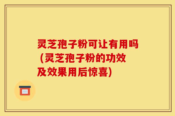 灵芝孢子粉可让有用吗 (灵芝孢子粉的功效及效果用后惊喜)-第1张图片-灵芝之家