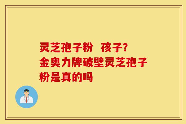 灵芝孢子粉 孩子?金奥力牌破壁灵芝孢子粉是真的吗-第1张图片-灵芝之家 灵芝孢子粉 孩子?金奥力牌破壁灵芝孢子粉是真的吗-第1张图片-灵芝之家