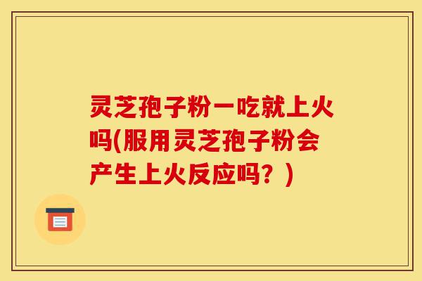 灵芝孢子粉一吃就上火吗(服用灵芝孢子粉会产生上火反应吗？)-第1张图片-灵芝之家